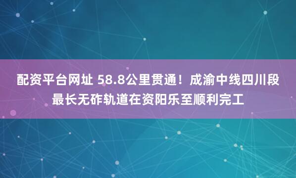 配资平台网址 58.8公里贯通！成渝中线四川段最长无砟轨道在资阳乐至顺利完工