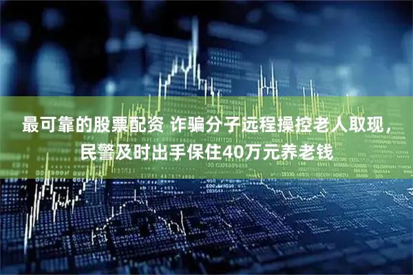 最可靠的股票配资 诈骗分子远程操控老人取现，民警及时出手保住40万元养老钱