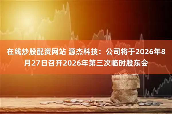 在线炒股配资网站 源杰科技：公司将于2026年8月27日召开2026年第三次临时股东会