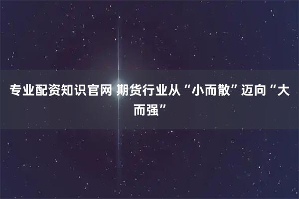 专业配资知识官网 期货行业从“小而散”迈向“大而强”