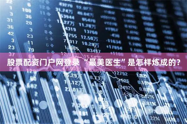 股票配资门户网登录 “最美医生”是怎样炼成的？